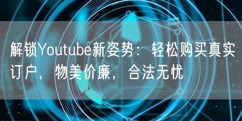 解锁Youtube新姿势:轻松购买真实订户,物美价廉,合法无忧