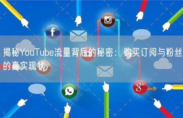 揭秘YouTube流量背后的秘密：购买订阅与粉丝的真实现状