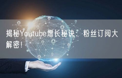 揭秘Youtube增长秘诀：粉丝订阅大解密！