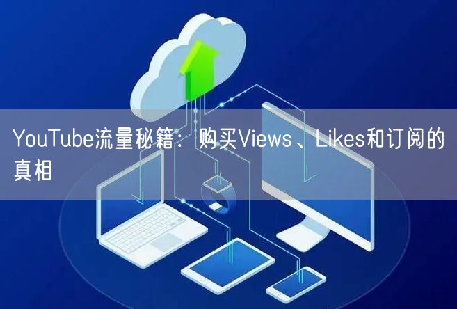 YouTube流量秘籍：购买Views、Likes和订阅的真相