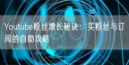 Youtube粉丝增长秘诀：买粉丝与订阅的自助攻略