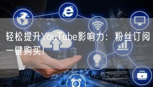 轻松提升YouTube影响力：粉丝订阅一键购买！