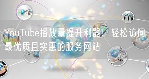 YouTube播放量提升利器!轻松访问最优质且实惠的服务网站