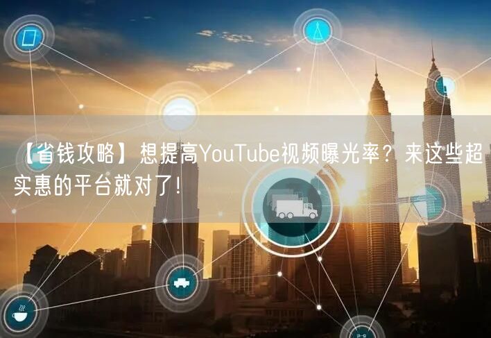 【省钱攻略】想提高YouTube视频曝光率?来这些超实惠的平台就对了!