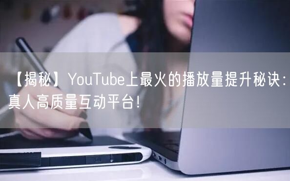【揭秘】YouTube上最火的播放量提升秘诀：真人高质量互动平台！