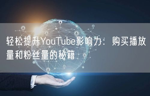 轻松提升YouTube影响力：购买播放量和粉丝量的秘籍