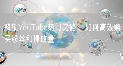 解锁YouTube热门之路：如何高效购买粉丝和播放量