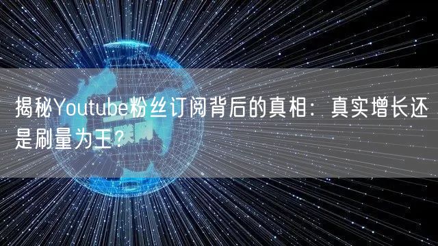 揭秘Youtube粉丝订阅背后的真相:真实增长还是刷量为王?