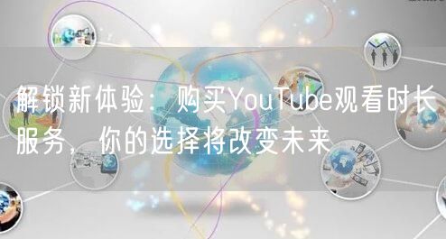 解锁新体验:购买YouTube观看时长服务,你的选择将改变未来