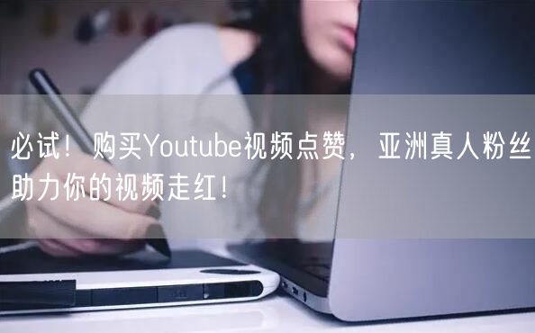 必试!购买Youtube视频点赞,亚洲真人粉丝助力你的视频走红!