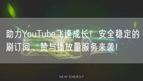 助力YouTube飞速成长！安全稳定的刷订阅、赞与播放量服务来袭！