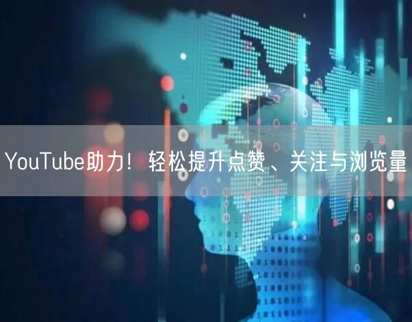 YouTube助力！轻松提升点赞、关注与浏览量
