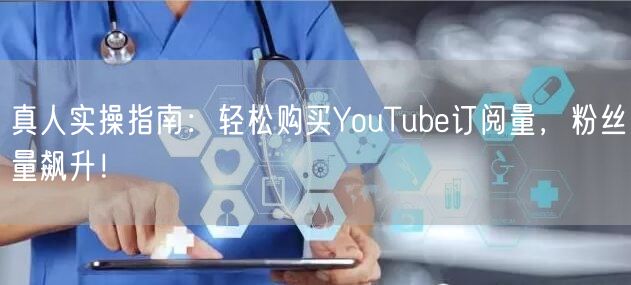 真人实操指南：轻松购买YouTube订阅量，粉丝量飙升！