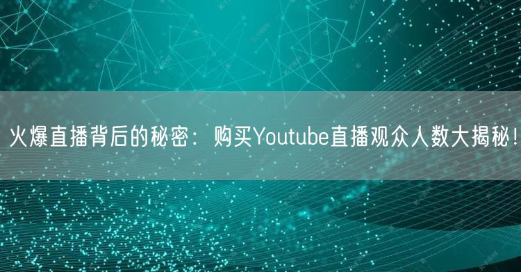 火爆直播背后的秘密:购买Youtube直播观众人数大揭秘!