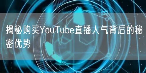 揭秘购买YouTube直播人气背后的秘密优势
