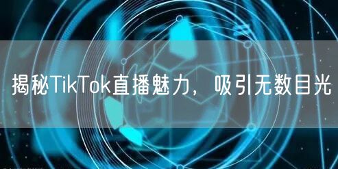 揭秘TikTok直播魅力，吸引无数目光