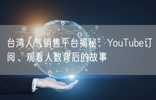 台湾人气销售平台揭秘：YouTube订阅、观看人数背后的故事