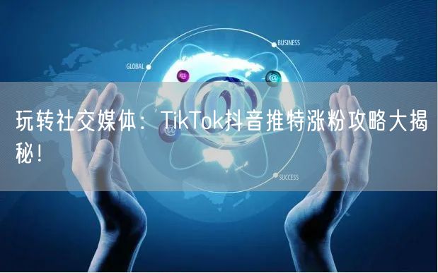 玩转社交媒体：TikTok抖音推特涨粉攻略大揭秘！