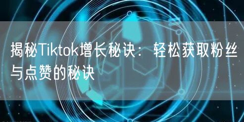 揭秘Tiktok增长秘诀:轻松获取粉丝与点赞的秘诀