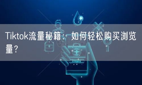 Tiktok流量秘籍：如何轻松购买浏览量？