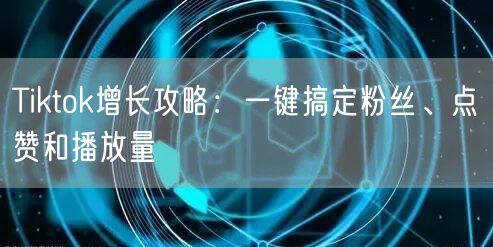 Tiktok增长攻略:一键搞定粉丝、点赞和播放量