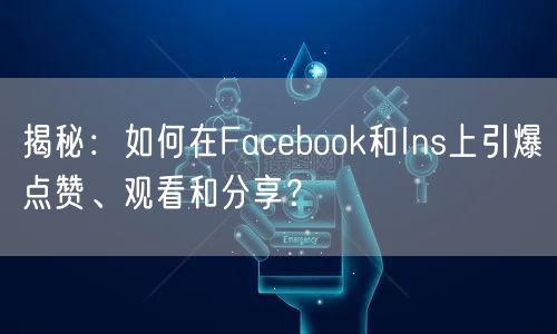 揭秘：如何在Facebook和Ins上引爆点赞、观看和分享？