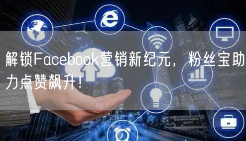 解锁Facebook营销新纪元，粉丝宝助力点赞飙升！