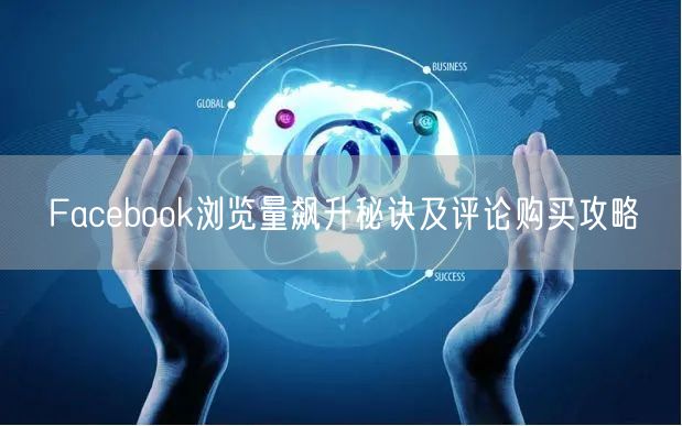 Facebook浏览量飙升秘诀及评论购买攻略