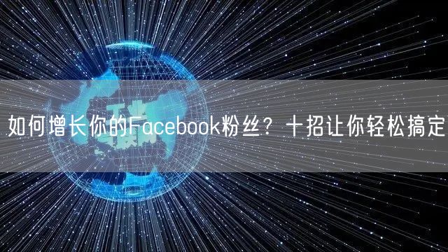 如何增长你的Facebook粉丝？十招让你轻松搞定