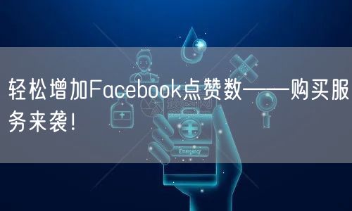 轻松增加Facebook点赞数——购买服务来袭！