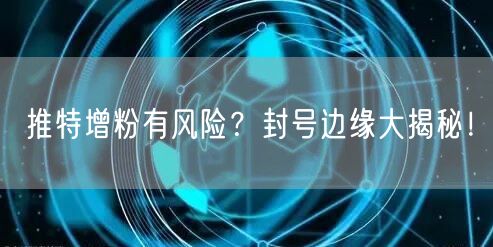 推特增粉有风险？封号边缘大揭秘！
