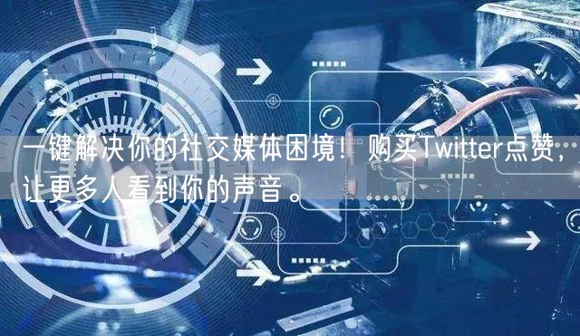 一键解决你的社交媒体困境!购买Twitter点赞,让更多人看到你的声音。