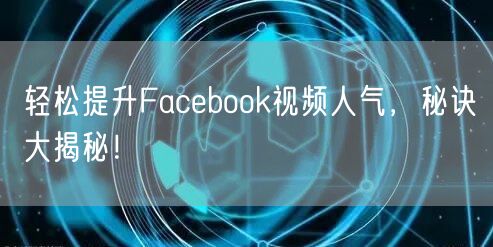 轻松提升Facebook视频人气，秘诀大揭秘！