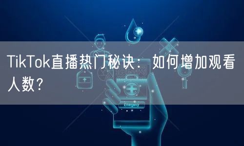 TikTok直播热门秘诀:如何增加观看人数?