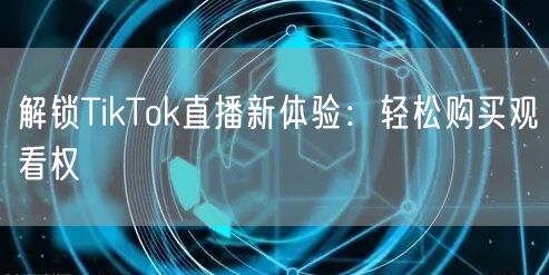 解锁TikTok直播新体验:轻松购买观看权