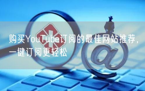 购买YouTube订阅的最佳网站推荐,一键订阅更轻松