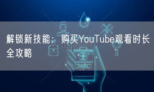 解锁新技能：购买YouTube观看时长全攻略