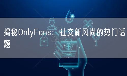 揭秘OnlyFans:社交新风尚的热门话题