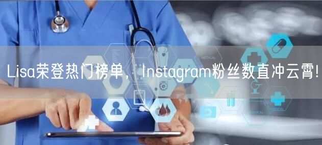 Lisa荣登热门榜单，Instagram粉丝数直冲云霄!