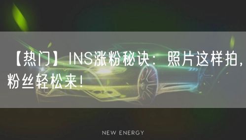 【热门】INS涨粉秘诀：照片这样拍，粉丝轻松来！