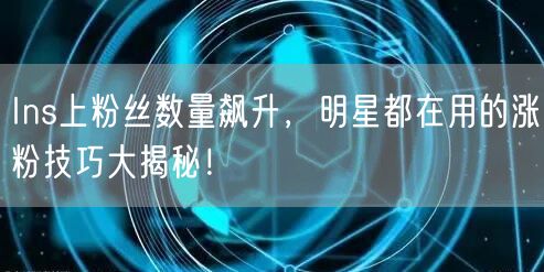 Ins上粉丝数量飙升，明星都在用的涨粉技巧大揭秘！