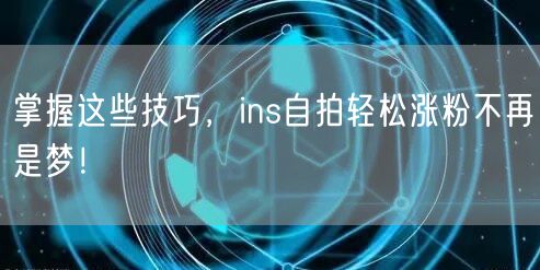 掌握这些技巧，ins自拍轻松涨粉不再是梦！