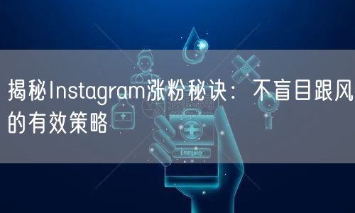 揭秘Instagram涨粉秘诀：不盲目跟风的有效策略