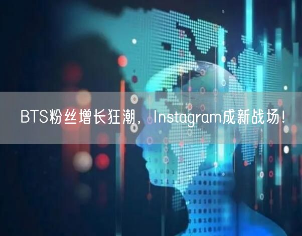 BTS粉丝增长狂潮，Instagram成新战场！