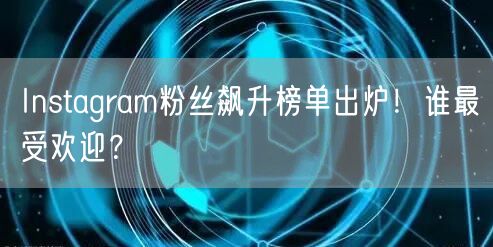 Instagram粉丝飙升榜单出炉！谁最受欢迎？