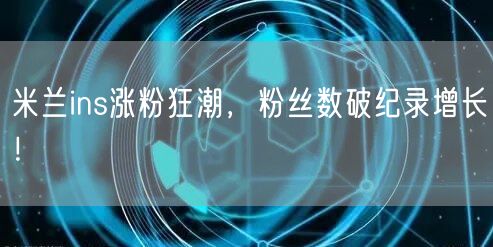 米兰ins涨粉狂潮，粉丝数破纪录增长！