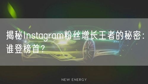 揭秘Instagram粉丝增长王者的秘密：谁登榜首？