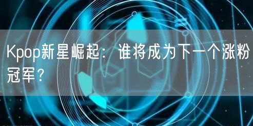 Kpop新星崛起:谁将成为下一个涨粉冠军?