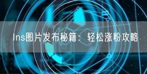 Ins图片发布秘籍：轻松涨粉攻略