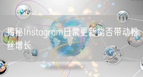揭秘Instagram日常更新能否带动粉丝增长